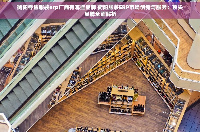 衡阳零售服装erp厂商有哪些品牌 衡阳服装ERP市场创新与服务：顶尖品牌全面解析