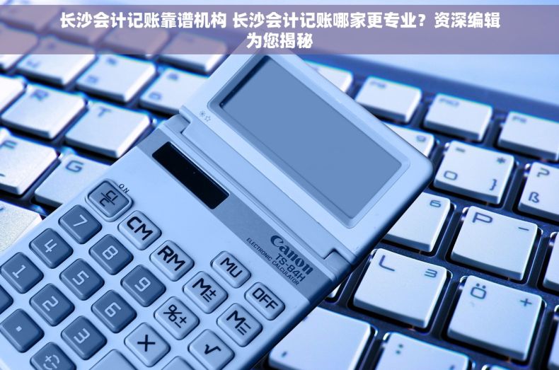 长沙会计记账靠谱机构 长沙会计记账哪家更专业？资深编辑为您揭秘