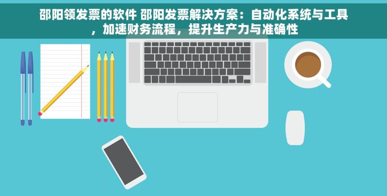 邵阳领发票的软件 邵阳发票解决方案：自动化系统与工具，加速财务流程，提升生产力与准确性