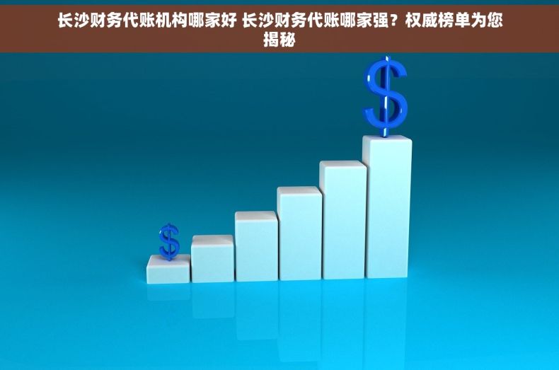 长沙财务代账机构哪家好 长沙财务代账哪家强？权威榜单为您揭秘