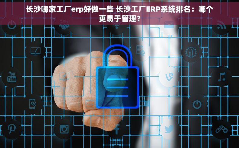 长沙哪家工厂erp好做一些 长沙工厂ERP系统排名：哪个更易于管理？