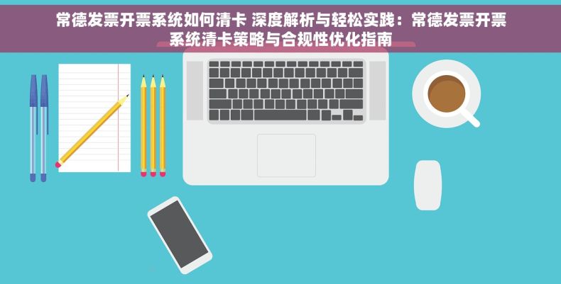 常德发票开票系统如何清卡 深度解析与轻松实践：常德发票开票系统清卡策略与合规性优化指南