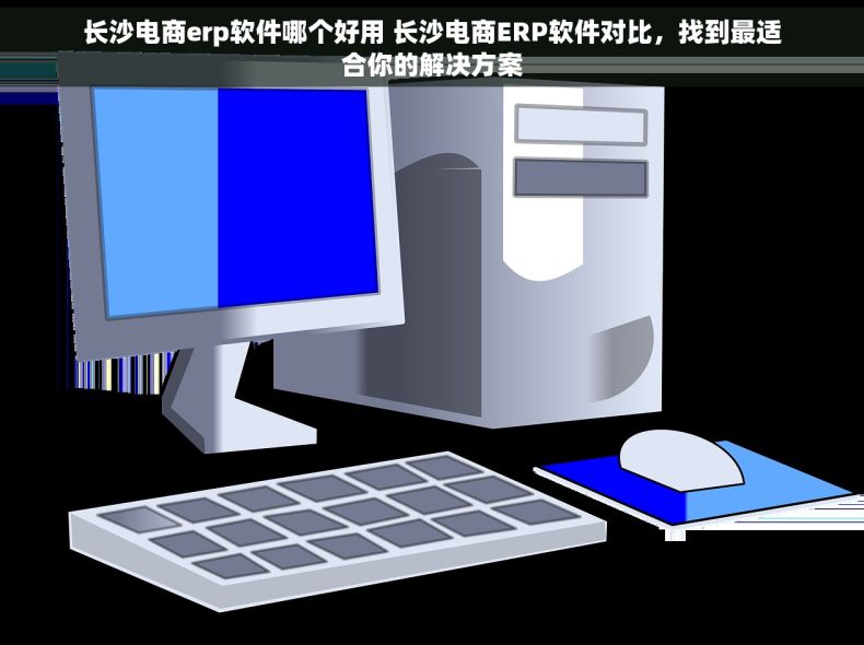 长沙电商erp软件哪个好用 长沙电商ERP软件对比，找到最适合你的解决方案
