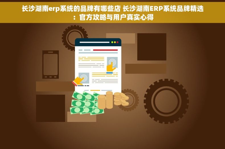 长沙湖南erp系统的品牌有哪些店 长沙湖南ERP系统品牌精选：官方攻略与用户真实心得