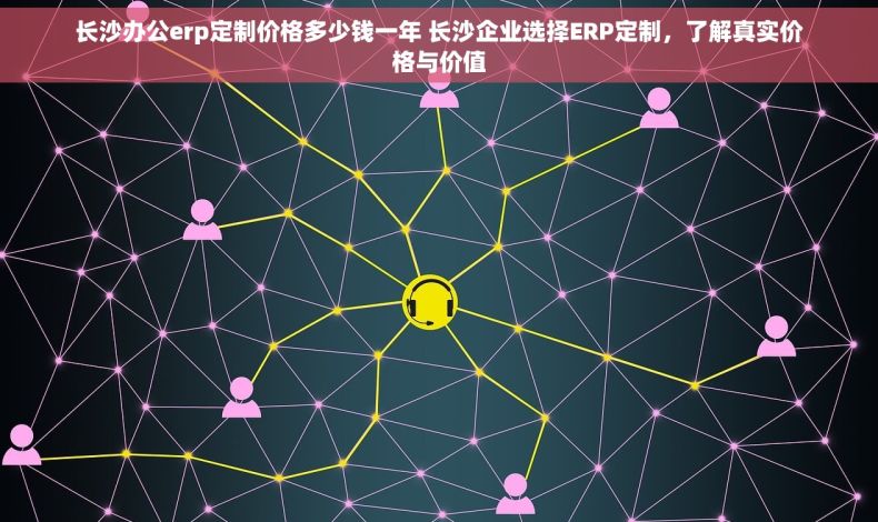 长沙办公erp定制价格多少钱一年 长沙企业选择ERP定制，了解真实价格与价值