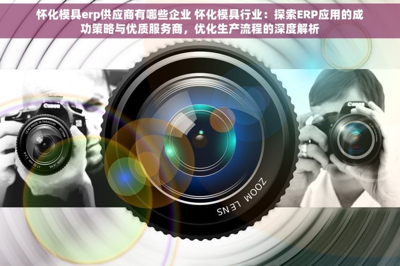 怀化模具erp供应商有哪些企业 怀化模具行业：探索ERP应用的成功策略与优质服务商，优化生产流程的深度解析