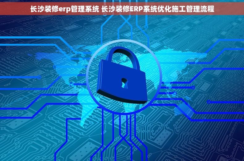 长沙装修erp管理系统 长沙装修ERP系统优化施工管理流程