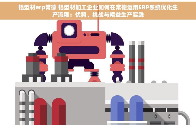 铝型材erp常德 铝型材加工企业如何在常德运用ERP系统优化生产流程：优势、挑战与精益生产实践