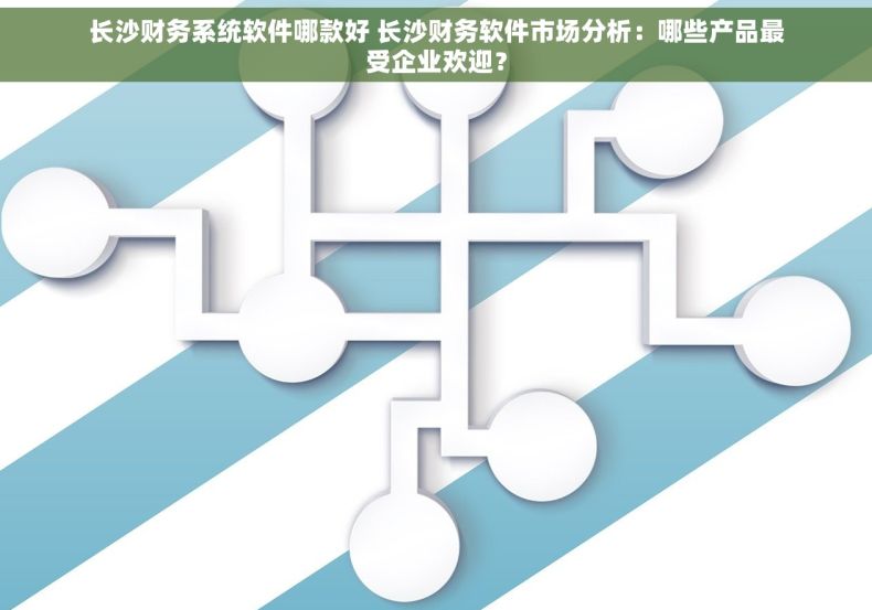 长沙财务系统软件哪款好 长沙财务软件市场分析：哪些产品最受企业欢迎？