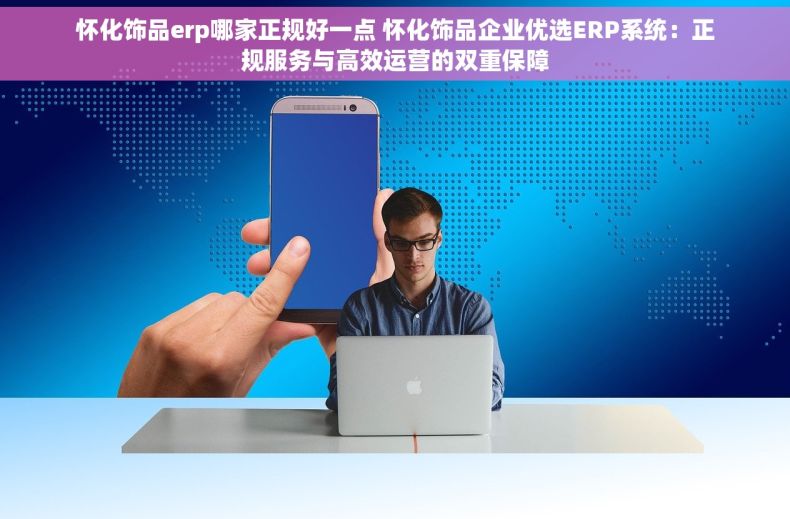 怀化饰品erp哪家正规好一点 怀化饰品企业优选ERP系统：正规服务与高效运营的双重保障