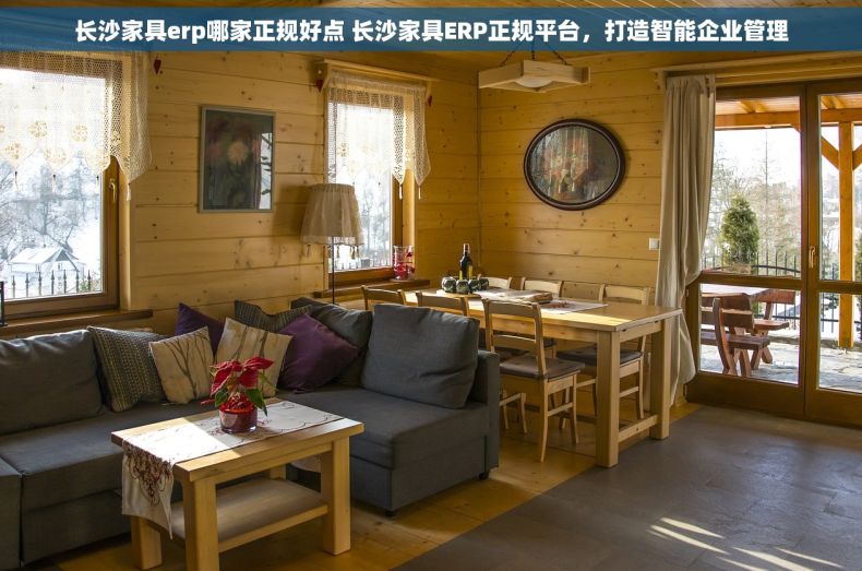 长沙家具erp哪家正规好点 长沙家具ERP正规平台，打造智能企业管理