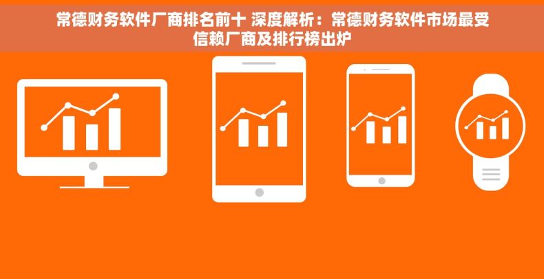 常德财务软件厂商排名前十 深度解析：常德财务软件市场最受信赖厂商及排行榜出炉