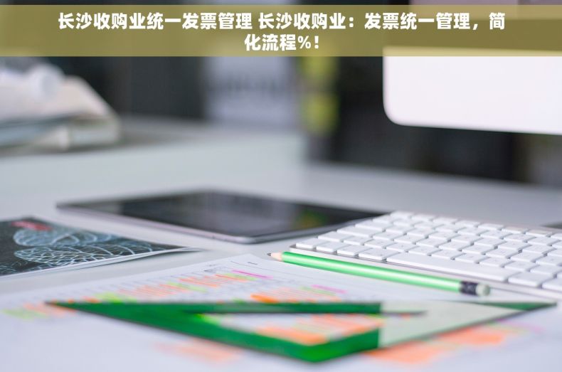 长沙收购业统一发票管理 长沙收购业：发票统一管理，简化流程%！