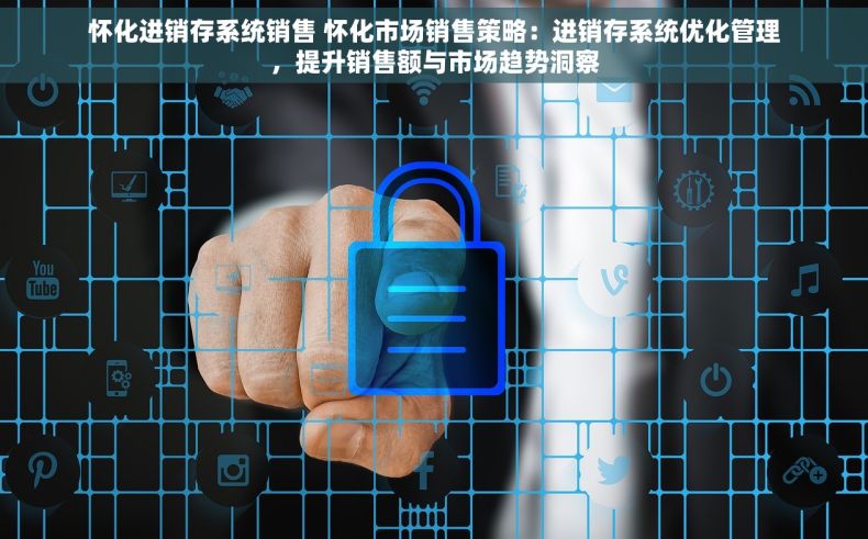 怀化进销存系统销售 怀化市场销售策略：进销存系统优化管理，提升销售额与市场趋势洞察