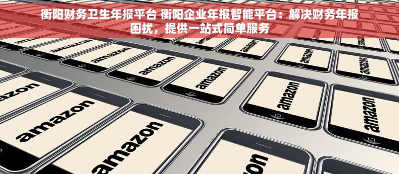 衡阳财务卫生年报平台 衡阳企业年报智能平台：解决财务年报困扰，提供一站式简单服务