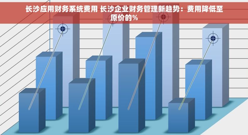 长沙应用财务系统费用 长沙企业财务管理新趋势：费用降低至原价的%