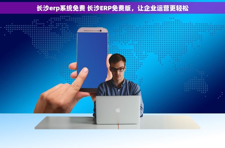 长沙erp系统免费 长沙ERP免费版，让企业运营更轻松