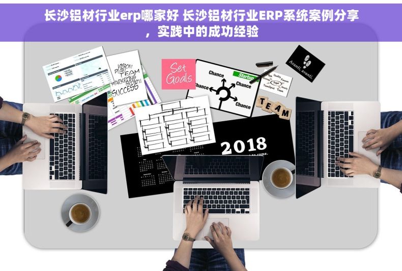 长沙铝材行业erp哪家好 长沙铝材行业ERP系统案例分享，实践中的成功经验