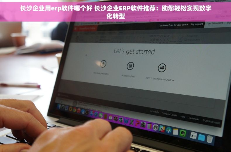 长沙企业用erp软件哪个好 长沙企业ERP软件推荐：助您轻松实现数字化转型