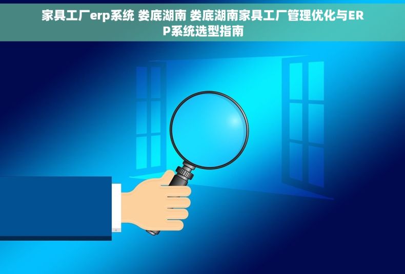 家具工厂erp系统 娄底湖南 娄底湖南家具工厂管理优化与ERP系统选型指南