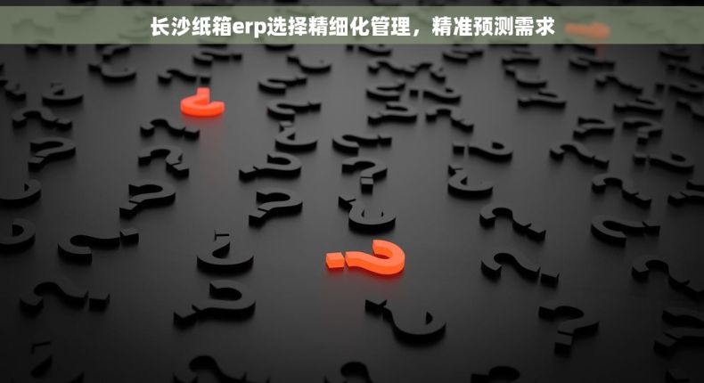 长沙纸箱erp选择精细化管理，精准预测需求