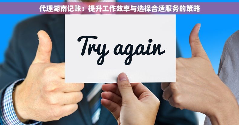 代理湖南记账：提升工作效率与选择合适服务的策略