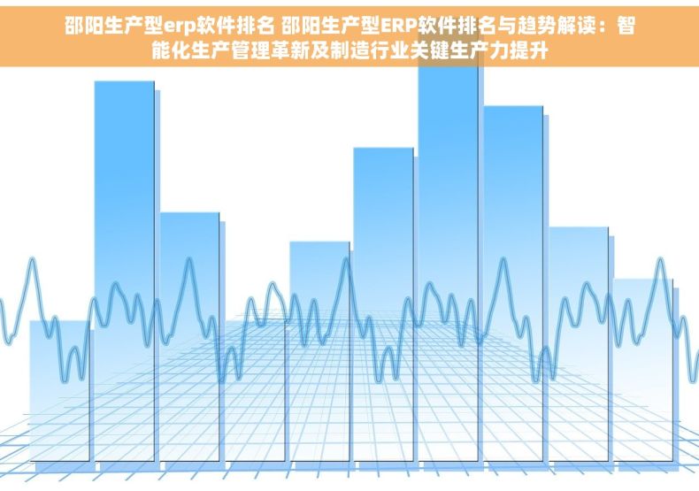 邵阳生产型erp软件排名 邵阳生产型ERP软件排名与趋势解读：智能化生产管理革新及制造行业关键生产力提升