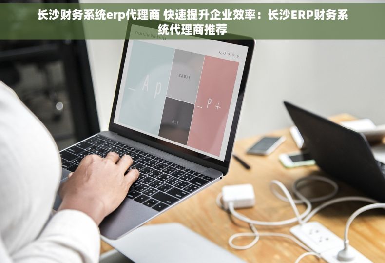 长沙财务系统erp代理商 快速提升企业效率：长沙ERP财务系统代理商推荐