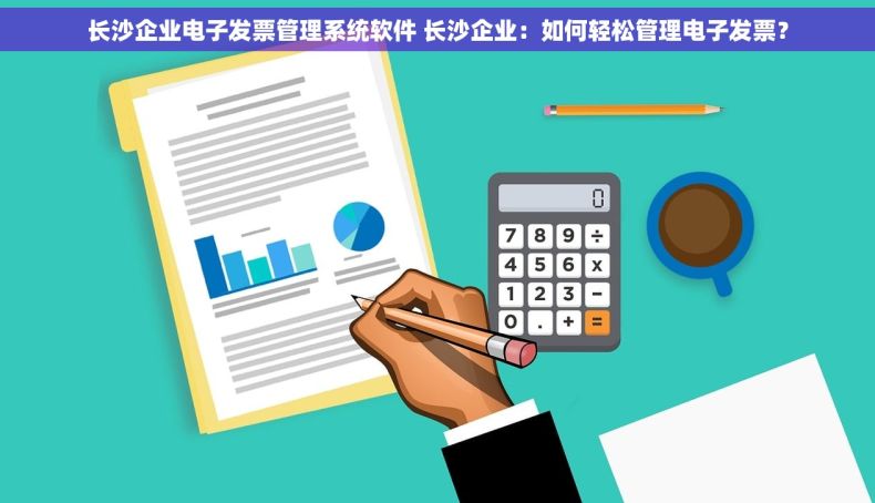 长沙企业电子发票管理系统软件 长沙企业：如何轻松管理电子发票？