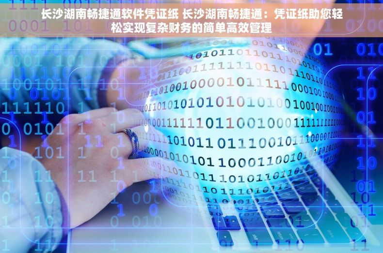 长沙湖南畅捷通软件凭证纸 长沙湖南畅捷通：凭证纸助您轻松实现复杂财务的简单高效管理