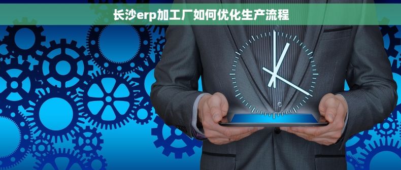 长沙erp加工厂如何优化生产流程