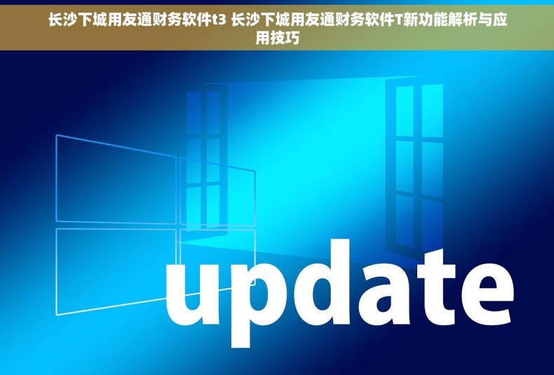 长沙下城用友通财务软件t3 长沙下城用友通财务软件T新功能解析与应用技巧