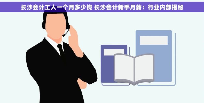 长沙会计工人一个月多少钱 长沙会计新手月薪：行业内部揭秘