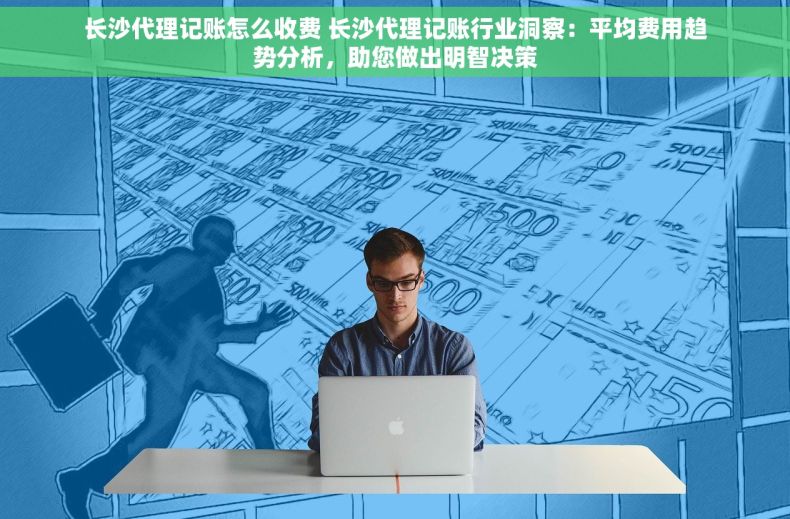 长沙代理记账怎么收费 长沙代理记账行业洞察：平均费用趋势分析，助您做出明智决策