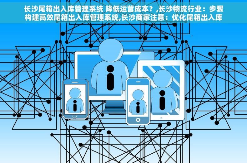 长沙尾箱出入库管理系统 降低运营成本？,长沙物流行业：步骤构建高效尾箱出入库管理系统,长沙商家注意：优化尾箱出入库