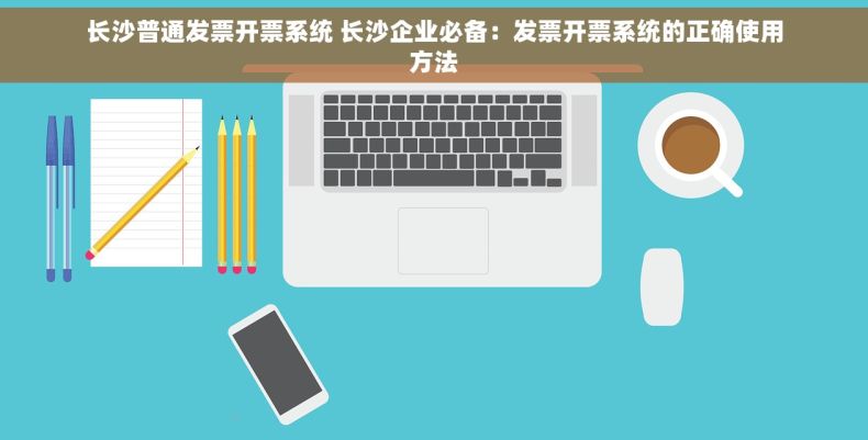 长沙普通发票开票系统 长沙企业必备：发票开票系统的正确使用方法