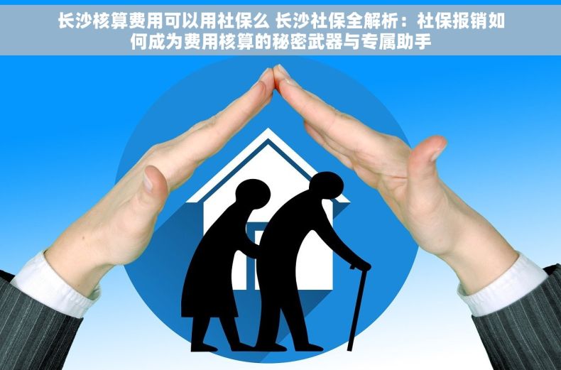 长沙核算费用可以用社保么 长沙社保全解析：社保报销如何成为费用核算的秘密武器与专属助手