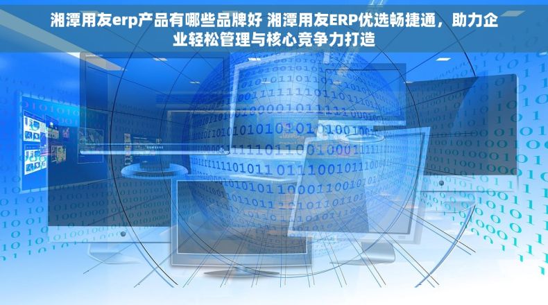 湘潭用友erp产品有哪些品牌好 湘潭用友ERP优选畅捷通，助力企业轻松管理与核心竞争力打造