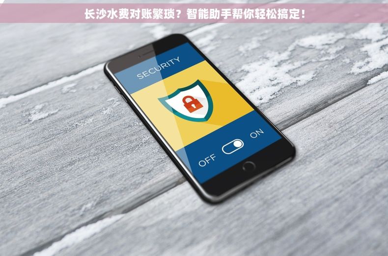 长沙水费对账繁琐？智能助手帮你轻松搞定！