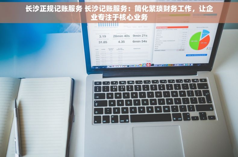 长沙正规记账服务 长沙记账服务：简化繁琐财务工作，让企业专注于核心业务
