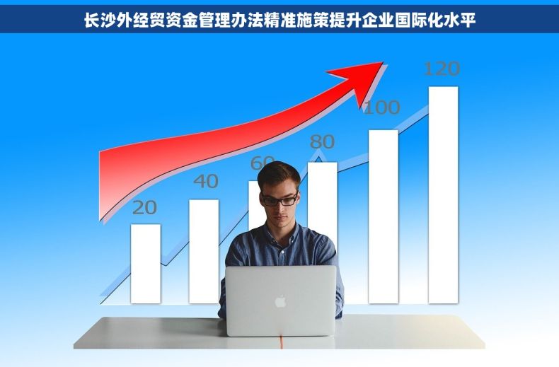 长沙外经贸资金管理办法精准施策提升企业国际化水平 长沙外经贸资金管理办法精准施策提升企业国际化水平