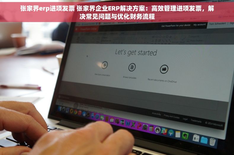 张家界erp进项发票 张家界企业ERP解决方案：高效管理进项发票，解决常见问题与优化财务流程