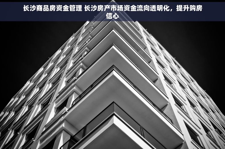 长沙商品房资金管理 长沙房产市场资金流向透明化，提升购房信心