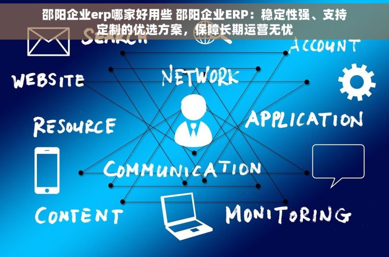邵阳企业erp哪家好用些 邵阳企业ERP：稳定性强、支持定制的优选方案，保障长期运营无忧