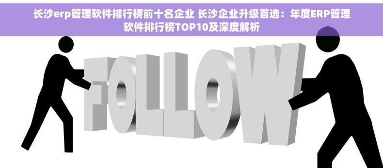 长沙erp管理软件排行榜前十名企业 长沙企业升级首选：年度ERP管理软件排行榜TOP10及深度解析