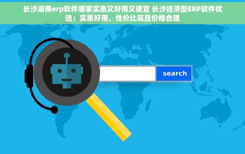 长沙湖南erp软件哪家实惠又好用又便宜 长沙经济型ERP软件优选：实惠好用，性价比高且价格合理