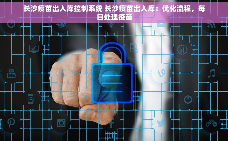 长沙疫苗出入库控制系统 长沙疫苗出入库：优化流程，每日处理疫苗