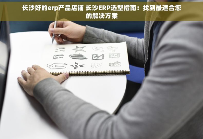 长沙好的erp产品店铺 长沙ERP选型指南：找到最适合您的解决方案