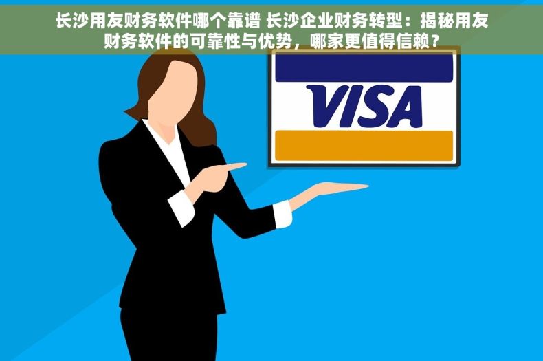 长沙用友财务软件哪个靠谱 长沙企业财务转型：揭秘用友财务软件的可靠性与优势，哪家更值得信赖？