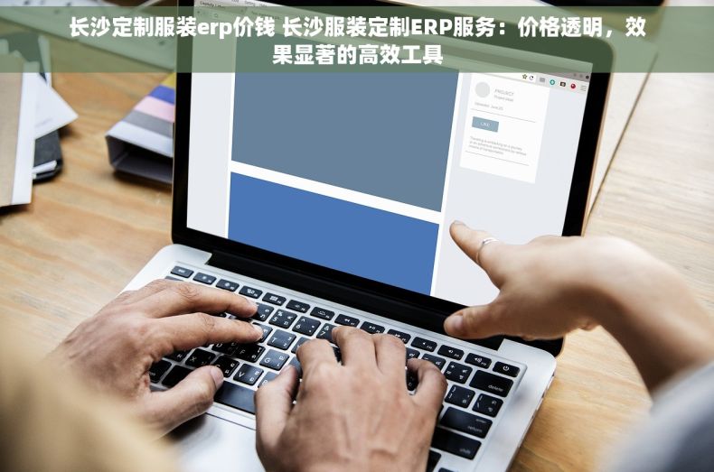 长沙定制服装erp价钱 长沙服装定制ERP服务：价格透明，效果显著的高效工具